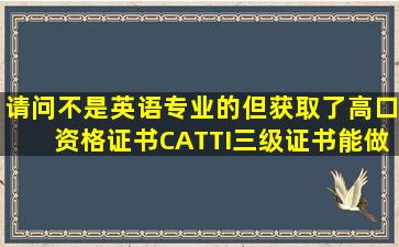 请问不是英语专业的,但获取了高口资格证书,CATTI三级证书,能做翻译...