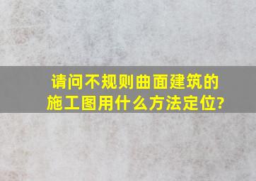 请问不规则曲面建筑的施工图用什么方法定位?