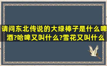 请问东北传说的大绿棒子是什么啤酒?哈啤又叫什么?雪花又叫什么?