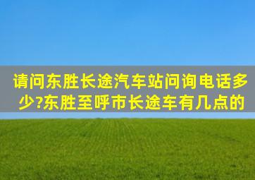 请问东胜长途汽车站问询电话多少?东胜至呼市长途车有几点的