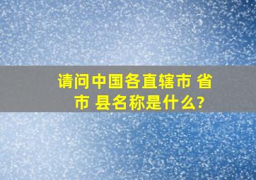 请问中国各直辖市 省 市 县名称是什么?