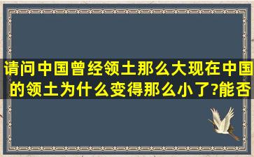 请问中国曾经领土那么大,现在中国的领土为什么变得那么小了?能否为...