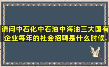 请问中石化中石油中海油三大国有企业每年的社会招聘是什么时候(...