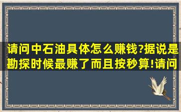 请问中石油具体怎么赚钱?据说是勘探时候最赚了而且按秒算!请问...