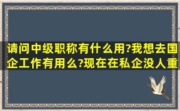 请问中级职称有什么用?我想去国企工作有用么?现在在私企没人重视啊...