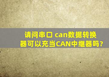 请问串口 can数据转换器可以充当CAN中继器吗?