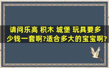 请问乐高 积木 城堡 玩具要多少钱一套啊?适合多大的宝宝啊?