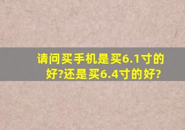 请问买手机是买6.1寸的好?还是买6.4寸的好?