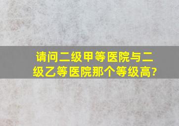 请问二级甲等医院与二级乙等医院那个等级高?