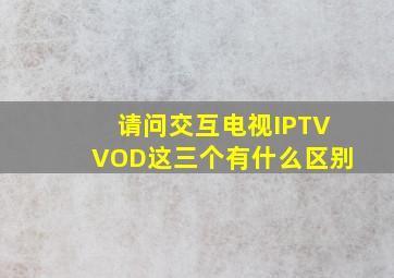 请问交互电视、IPTV、VOD这三个有什么区别