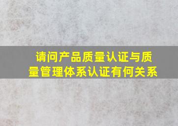 请问产品质量认证与质量管理体系认证有何关系