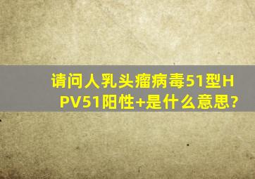 请问人乳头瘤病毒51型(HPV51)阳性(+)是什么意思?