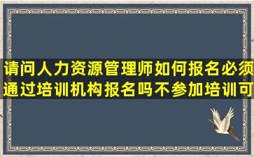 请问人力资源管理师如何报名(必须通过培训机构报名吗不参加培训可