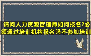 请问人力资源管理师如何报名?必须通过培训机构报名吗,不参加培训可...