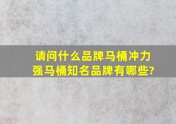 请问什么品牌马桶冲力强,马桶知名品牌有哪些?