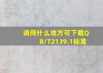 请问什么地方可下载QB/T2139.1标准