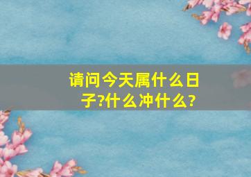 请问今天属什么日子?什么冲什么?