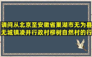 请问从北京至安徽省巢湖市无为县无城镇凌井行政村柳树自然村的行车...