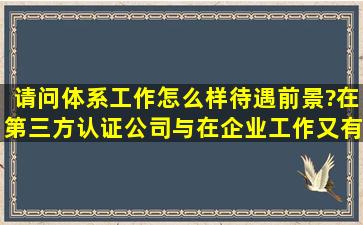 请问体系工作怎么样,待遇、前景?在第三方认证公司与在企业工作又有...