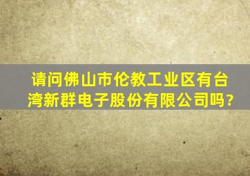 请问佛山市伦教工业区有台湾新群电子股份有限公司吗?