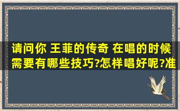 请问你 王菲的传奇 在唱的时候需要有哪些技巧?怎样唱好呢?准备把这=...