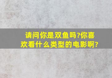 请问你是双鱼吗?你喜欢看什么类型的电影啊?