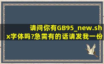 请问你有GB95_new.shx字体吗?急需,有的话请发我一份.不甚感激