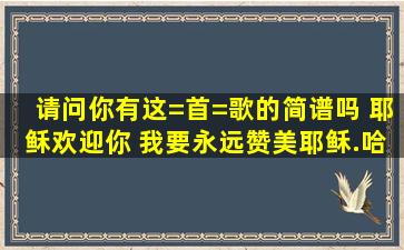 请问你有这=首=歌的简谱吗 耶稣欢迎你 我要永远赞美耶稣.哈利路亚 ...