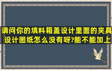 请问你的填料箱盖设计里面的夹具设计图纸怎么没有呀?能不能加上去,...