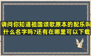 请问你知道祖国颂歌原本的配乐叫什么名字吗?还有在哪里可以下载到...