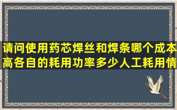 请问使用药芯焊丝和焊条哪个成本高,各自的耗用功率多少,人工耗用情况