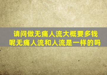 请问做无痛人流大概要多钱呢无痛人流和人流是一样的吗