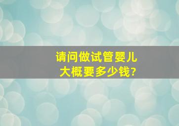 请问做试管婴儿大概要多少钱?