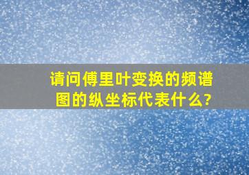 请问傅里叶变换的频谱图的纵坐标代表什么?