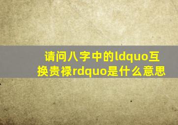 请问八字中的“互换贵禄”是什么意思