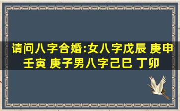 请问八字合婚:女八字,戊辰 庚申 壬寅 庚子;男八字,己巳 丁卯 庚辰 戊寅 ...