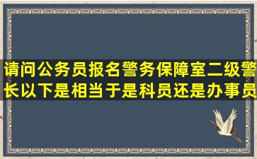 请问公务员报名警务保障室二级警长以下是相当于是科员还是办事员