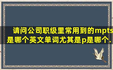 请问公司职级里,常用到的m,p,t,s是哪个英文单词,尤其是p是哪个...