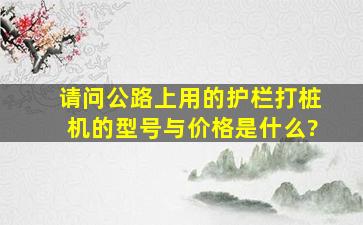 请问公路上用的护栏打桩机的型号与价格是什么?