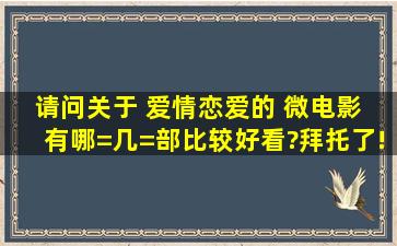 请问关于 爱情、恋爱的 微电影 有哪=几=部比较好看?拜托了!