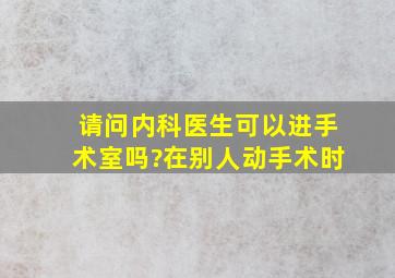 请问内科医生可以进手术室吗?(在别人动手术时)