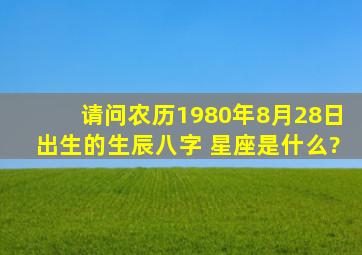 请问农历1980年8月28日出生的生辰八字 星座是什么?