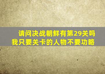 请问决战朝鲜有第29关吗,我只要关卡的人物,不要功略。 