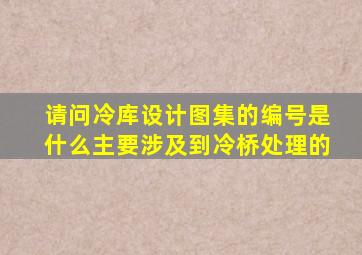 请问冷库设计图集的编号是什么,主要涉及到冷桥处理的