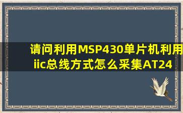 请问利用MSP430单片机利用iic总线方式怎么采集AT24C16中的数据