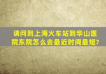 请问到上海火车站到华山医院东院怎么去最近时间最短?