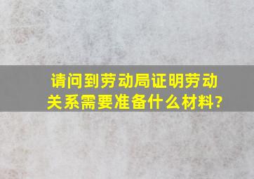 请问到劳动局证明劳动关系需要准备什么材料?