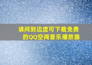 请问到边度可下载免费的QQ空间音乐播放器