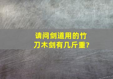 请问剑道用的竹刀木剑有几斤重?