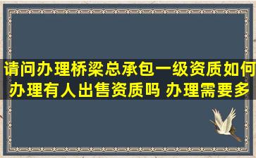 请问办理桥梁总承包一级资质如何办理有人出售资质吗 办理需要多少...